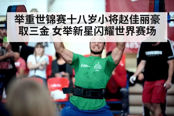 举重世锦赛十八岁小将赵佳丽豪取三金 女举新星闪耀世界赛场