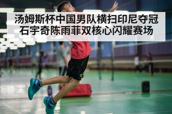 汤姆斯杯中国男队横扫印尼夺冠 石宇奇陈雨菲双核心闪耀赛场