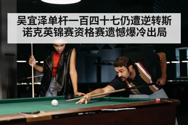 吴宜泽单杆一百四十七仍遭逆转斯诺克英锦赛资格赛遗憾爆冷出局