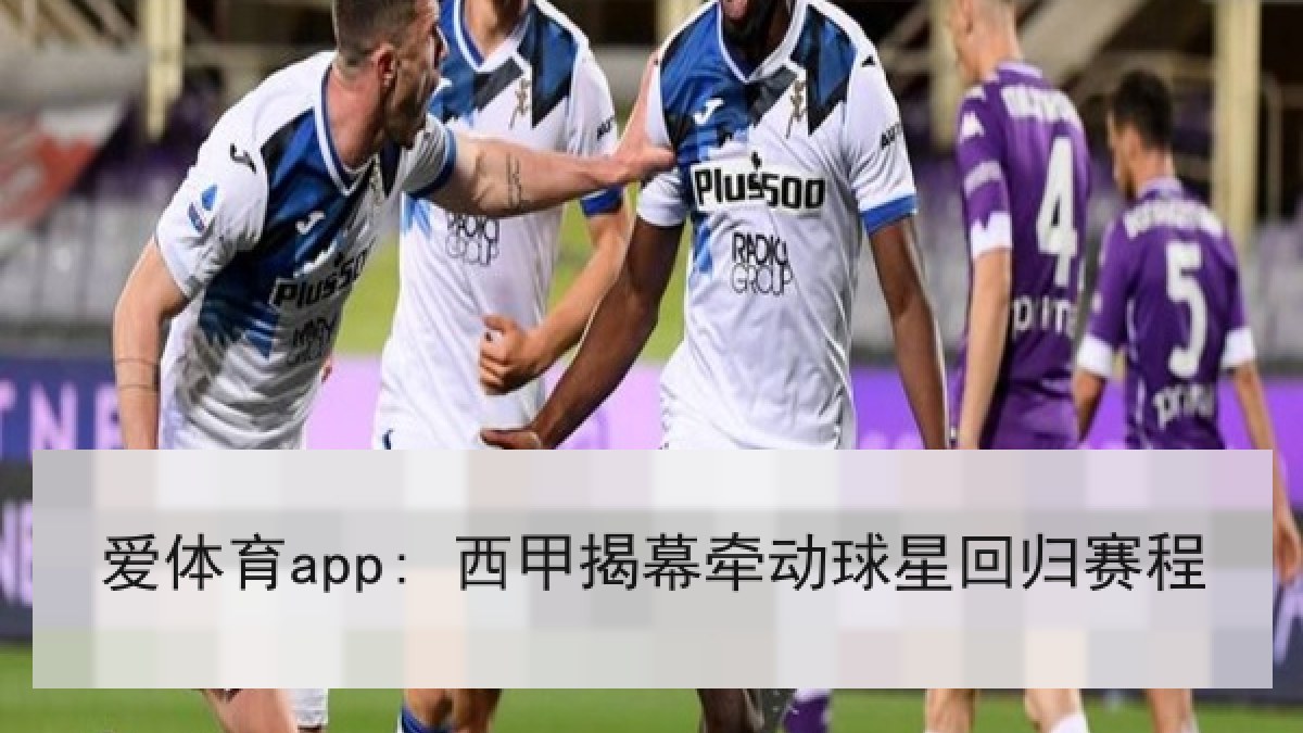 爱体育app: 西甲揭幕牵动球星回归赛程 爱体育app: 西甲揭幕牵动球星回归赛程
