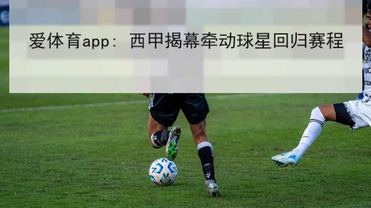 爱体育app: 西甲揭幕牵动球星回归赛程 爱体育app: 西甲揭幕牵动球星回归赛程